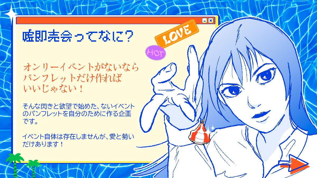 大見出し:嘘即売会ってなに?
小見出し:オンリーイベントがないなら、パンフレットだけ作ればいいじゃない!
本文:そんな閃きと欲望で始めた、ないイベントのパンフレットを自分のために作る企画です。
イベント自体は存在しませんが、愛と勢いだけあります💥